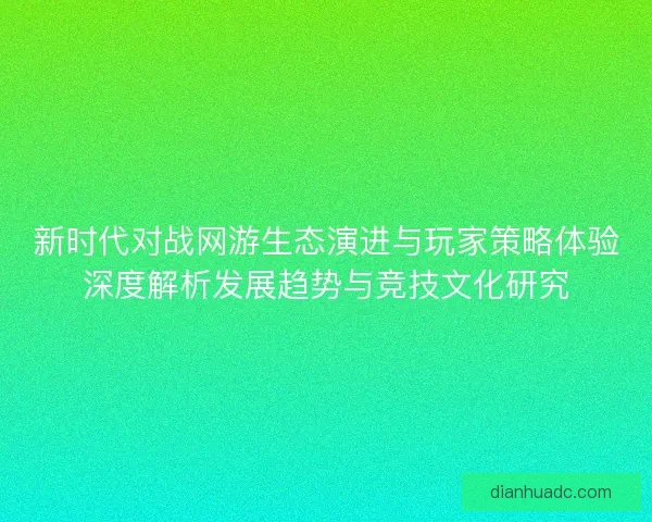 新时代对战网游生态演进与玩家策略体验深度解析发展趋势与竞技文化研究