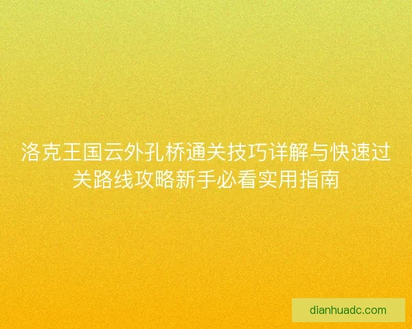 洛克王国云外孔桥通关技巧详解与快速过关路线攻略新手必看实用指南