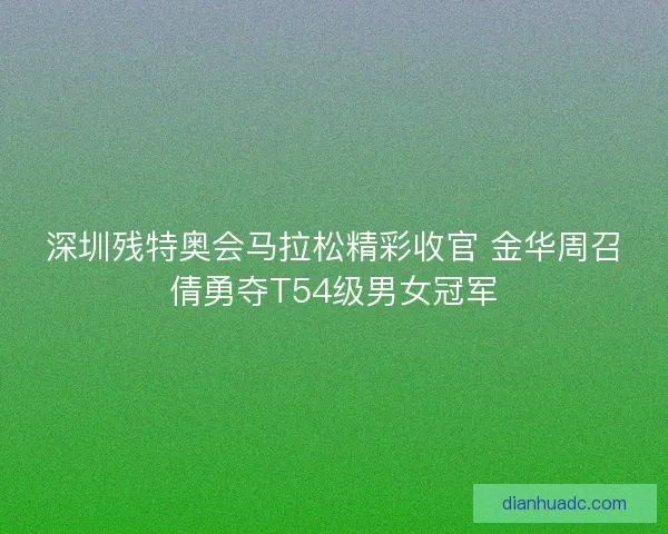 深圳残特奥会马拉松精彩收官 金华周召倩勇夺T54级男女冠军