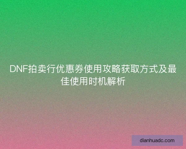 DNF拍卖行优惠券使用攻略获取方式及最佳使用时机解析