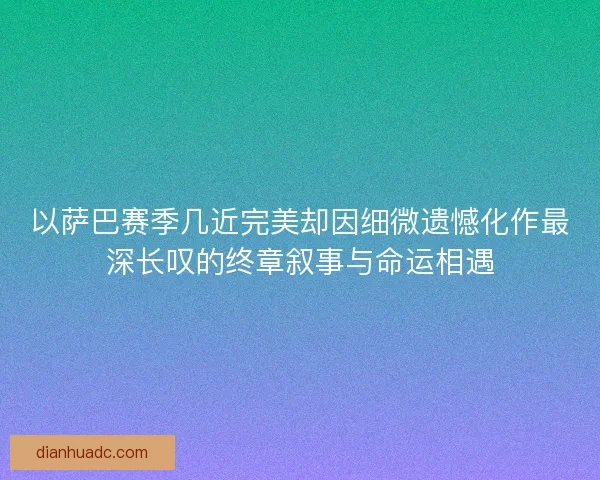 以萨巴赛季几近完美却因细微遗憾化作最深长叹的终章叙事与命运相遇