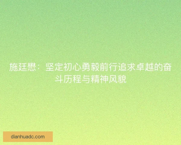 施廷懋：坚定初心勇毅前行追求卓越的奋斗历程与精神风貌