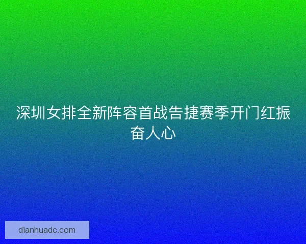 深圳女排全新阵容首战告捷赛季开门红振奋人心