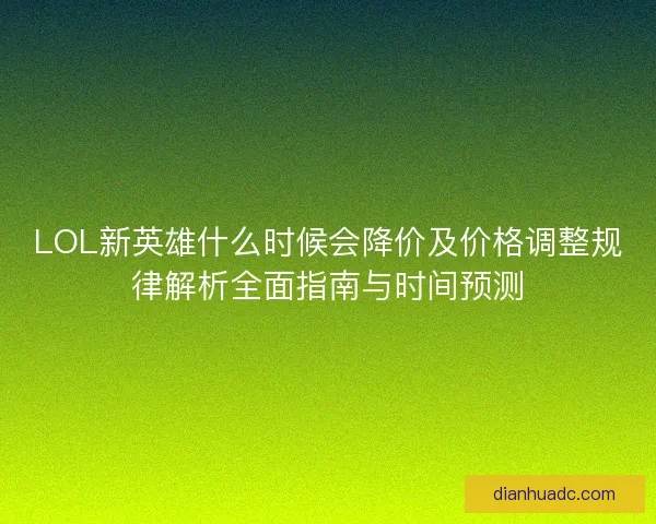 LOL新英雄什么时候会降价及价格调整规律解析全面指南与时间预测