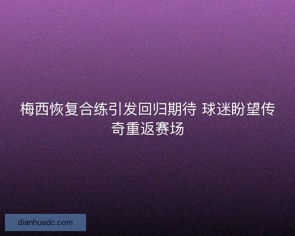梅西恢复合练引发回归期待 球迷盼望传奇重返赛场